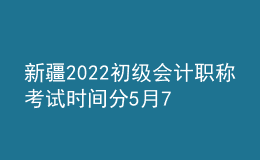 新疆2022初級(jí)會(huì)計(jì)職稱(chēng)考試時(shí)間分5月7-11日和5月14-15日兩個(gè)時(shí)間段