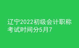 遼寧2022初級(jí)會(huì)計(jì)職稱(chēng)考試時(shí)間分5月7-11日和5月14-15日兩個(gè)時(shí)間段