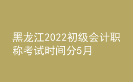 黑龍江2022初級(jí)會(huì)計(jì)職稱(chēng)考試時(shí)間分5月7-11日和5月14-15日兩個(gè)時(shí)間段