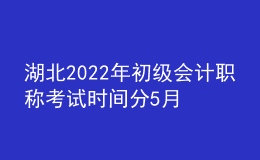 湖北2022年初級會計(jì)職稱考試時間分5月7-11日和5月14-15日兩個時間段