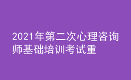 2021年第二次心理咨詢師基礎培訓考試重要通知
