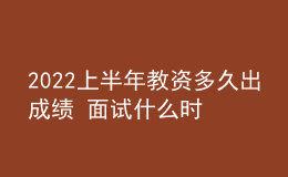 2022上半年教資多久出成績 面試什么時候報(bào)名