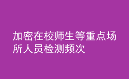 加密在校師生等重點場所人員檢測頻次