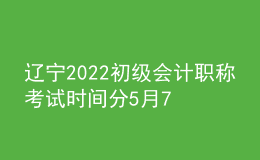 遼寧2022初級會計(jì)職稱考試時(shí)間分5月7-11日和5月14-15日兩個(gè)時(shí)間段