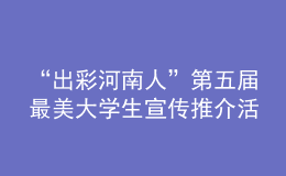 “出彩河南人”第五屆最美大學(xué)生宣傳推介活動(dòng)啟動(dòng)！