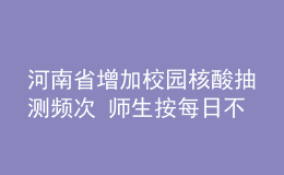 河南省增加校園核酸抽測(cè)頻次 師生按每日不少于20%比例抽測(cè)