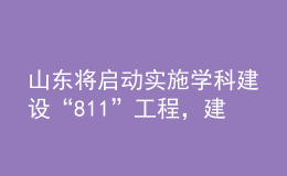 山東將啟動(dòng)實(shí)施學(xué)科建設(shè)“811”工程，建強(qiáng)10個(gè)沖擊“雙一流”的潛力學(xué)科