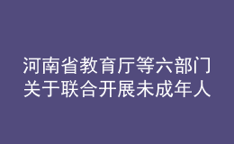 河南省教育廳等六部門關于聯(lián)合開展未成年人網(wǎng)絡環(huán)境專項治理行動的通知