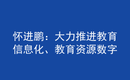 懷進(jìn)鵬：大力推進(jìn)教育信息化、教育資源數(shù)字化建設(shè)
