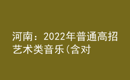 河南：2022年普通高招藝術(shù)類音樂(含對口、專升本)、表演、播音與主持成績公布