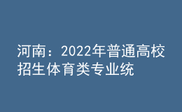 河南：2022年普通高校招生體育類專業(yè)統(tǒng)一考試（含對口招生、專升本）3月下旬進行