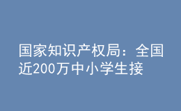 國家知識產(chǎn)權(quán)局：全國近200萬中小學(xué)生接受了知識產(chǎn)權(quán)教育
