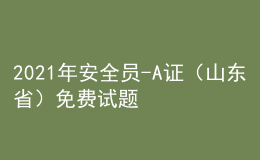 2021年安全員-A證（山東?。┟赓M試題及安全員-A證（山東?。蛯從M考試