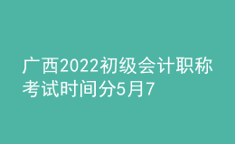 廣西2022初級(jí)會(huì)計(jì)職稱(chēng)考試時(shí)間分5月7-11日和5月14-15日兩個(gè)時(shí)間段