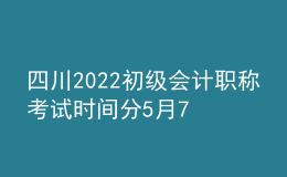 四川2022初級會計(jì)職稱考試時間分5月7-11日和5月14-15日兩個時間段