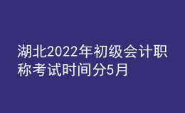 湖北2022年初級會(huì)計(jì)職稱考試時(shí)間分5月7-11日和5月14-15日兩個(gè)時(shí)間段
