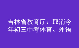 吉林省教育廳：取消今年初三中考體育、外語聽力、實(shí)驗(yàn)操作考查