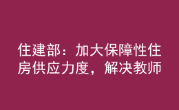 住建部：加大保障性住房供應(yīng)力度，解決教師隊(duì)伍住房困難問(wèn)題