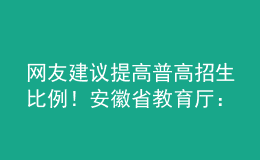 網(wǎng)友建議提高普高招生比例！安徽省教育廳：初中畢業(yè)心智已初步形成，普職不可偏廢