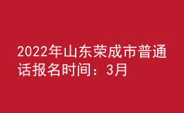 2022年山東榮成市普通話報(bào)名時間：3月14日-18日