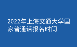 2022年上海交通大學(xué)國家普通話報(bào)名時(shí)間：即日起至2022年3月9日，