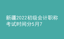 新疆2022初級會計(jì)職稱考試時間分5月7-11日和5月14-15日兩個時間段