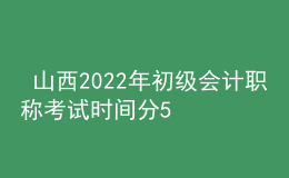  山西2022年初級會(huì)計(jì)職稱考試時(shí)間分5月7-11日和5月14-15日兩個(gè)時(shí)間段