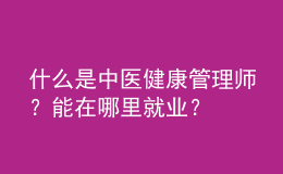 什么是中醫(yī)健康管理師？能在哪里就業(yè)？
