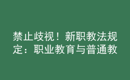 禁止歧視！新職教法規(guī)定：職業(yè)教育與普通教育具有同等重要地位
