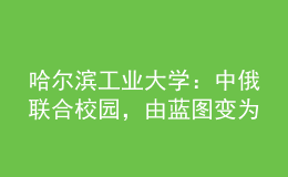 哈爾濱工業(yè)大學(xué)：中俄聯(lián)合校園，由藍(lán)圖變?yōu)楝F(xiàn)實！