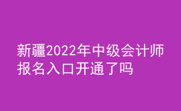 新疆2022年中級會計師報名入口開通了嗎？