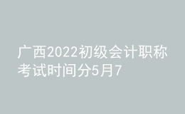 廣西2022初級(jí)會(huì)計(jì)職稱(chēng)考試時(shí)間分5月7-11日和5月14-15日兩個(gè)時(shí)間段