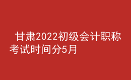  甘肅2022初級會(huì)計(jì)職稱考試時(shí)間分5月7-11日和5月14-15日兩個(gè)時(shí)間段