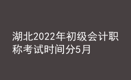 湖北2022年初級會計職稱考試時間分5月7-11日和5月14-15日兩個時間段