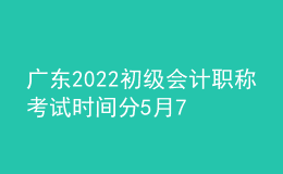 廣東2022初級(jí)會(huì)計(jì)職稱(chēng)考試時(shí)間分5月7日-11日和5月14-15日兩個(gè)階段