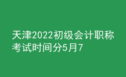 天津2022初級(jí)會(huì)計(jì)職稱(chēng)考試時(shí)間分5月7日-11日和5月14-15日兩個(gè)階段