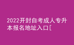 2022開(kāi)封自考成人專(zhuān)升本報(bào)名地址入口[報(bào)名時(shí)間]