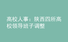 高校人事：陜西四所高校領(lǐng)導班子調(diào)整
