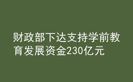 財政部下達(dá)支持學(xué)前教育發(fā)展資金230億元 持續(xù)推進學(xué)前教育普及普惠優(yōu)質(zhì)發(fā)展