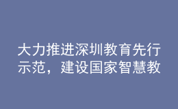 大力推進(jìn)深圳教育先行示范，建設(shè)國(guó)家智慧教育示范區(qū)！深圳市教育發(fā)展“十四五”規(guī)劃發(fā)布