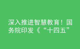 深入推進(jìn)智慧教育！國務(wù)院印發(fā)《“十四五”數(shù)字經(jīng)濟(jì)發(fā)展規(guī)劃》
