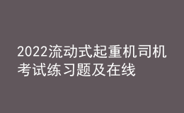 2022流動(dòng)式起重機(jī)司機(jī)考試練習(xí)題及在線(xiàn)模擬考試