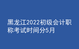 黑龍江2022初級會(huì)計(jì)職稱考試時(shí)間分5月7-11日和5月14-15日兩個(gè)時(shí)間段