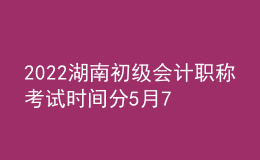 2022湖南初級會(huì)計(jì)職稱考試時(shí)間分5月7-11日和5月14-15日兩個(gè)時(shí)間段