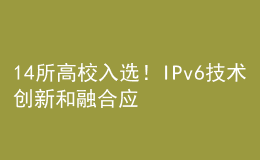 14所高校入選！IPv6技術(shù)創(chuàng)新和融合應(yīng)用試點名單公布