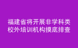 福建省將開展非學科類校外培訓機構摸底排查工作