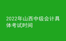 2022年山西中級會(huì)計(jì)具體考試時(shí)間