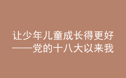 讓少年兒童成長(zhǎng)得更好——黨的十八大以來(lái)我國(guó)兒童發(fā)展和兒童事業(yè)成就綜述