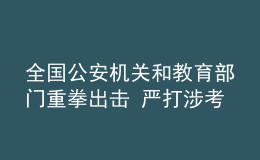 全國公安機(jī)關(guān)和教育部門重拳出擊 嚴(yán)打涉考違法犯罪活動 全力維護(hù)高考安全