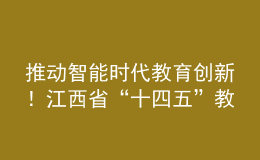 推動智能時代教育創(chuàng)新！江西省“十四五”教育事業(yè)發(fā)展規(guī)劃印發(fā)